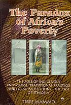 The paradox of Africa's poverty : the role of indigenous knowledge, traditional practices and local institutions--the case of Ethiopia