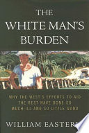 The White Man's Burden : why the West's efforts to aid the rest have done so much ill and so little good