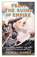 From the Ruins of Empire: The Revolt Against the West and the Remaking of Asia / by Pankaj Mishra