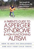 A parent's guide to Asperger syndrome and high-functioning autism : how to meet the challenges and help your child thrive