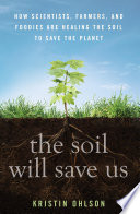 The soil will save us : how scientists, farmers, and foodies are healing the soil to save the planet