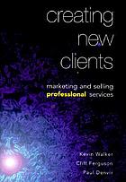 Creating new clients : marketing and selling professional services